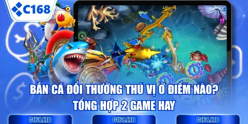 Bắn Cá Đổi Thưởng Thú Vị Ở Điểm Nào? Tổng Hợp 2 Game Hay